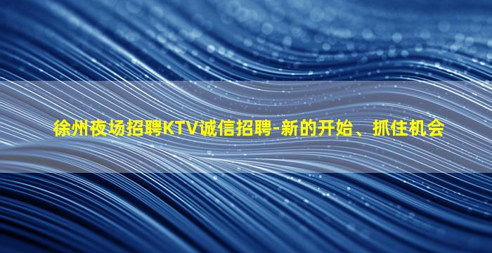 徐州夜场招聘KTV诚信招聘-新的开始、抓住机会